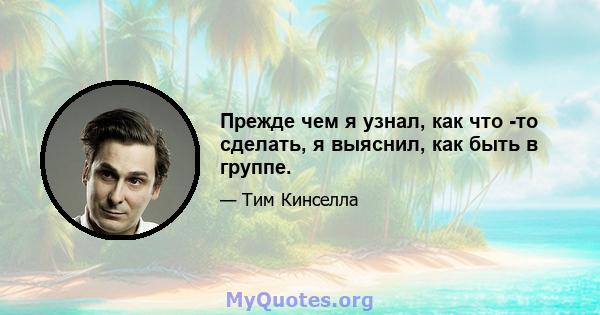 Прежде чем я узнал, как что -то сделать, я выяснил, как быть в группе.