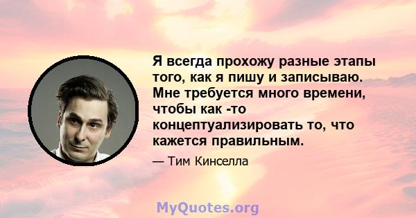 Я всегда прохожу разные этапы того, как я пишу и записываю. Мне требуется много времени, чтобы как -то концептуализировать то, что кажется правильным.