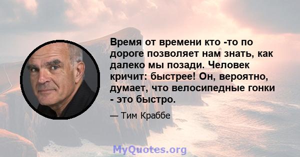 Время от времени кто -то по дороге позволяет нам знать, как далеко мы позади. Человек кричит: быстрее! Он, вероятно, думает, что велосипедные гонки - это быстро.