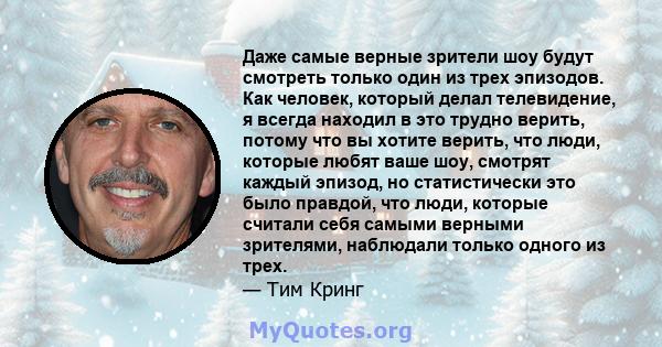 Даже самые верные зрители шоу будут смотреть только один из трех эпизодов. Как человек, который делал телевидение, я всегда находил в это трудно верить, потому что вы хотите верить, что люди, которые любят ваше шоу,