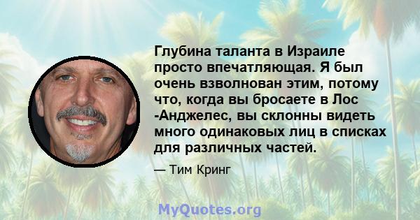 Глубина таланта в Израиле просто впечатляющая. Я был очень взволнован этим, потому что, когда вы бросаете в Лос -Анджелес, вы склонны видеть много одинаковых лиц в списках для различных частей.