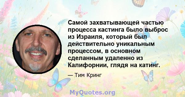 Самой захватывающей частью процесса кастинга было выброс из Израиля, который был действительно уникальным процессом, в основном сделанным удаленно из Калифорнии, глядя на катинг.