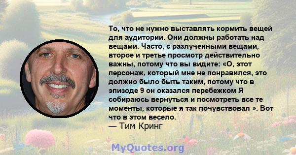 То, что не нужно выставлять кормить вещей для аудитории. Они должны работать над вещами. Часто, с разлученными вещами, второе и третье просмотр действительно важны, потому что вы видите: «О, этот персонаж, который мне