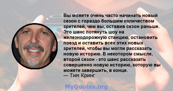 Вы можете очень часто начинать новый сезон с гораздо большим количеством зрителей, чем вы, оставив сезон раньше. Это шанс потянуть шоу на железнодорожную станцию, остановить поезд и оставить всех этих новых зрителей,