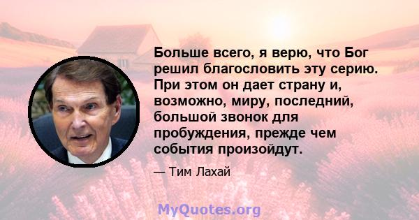 Больше всего, я верю, что Бог решил благословить эту серию. При этом он дает страну и, возможно, миру, последний, большой звонок для пробуждения, прежде чем события произойдут.