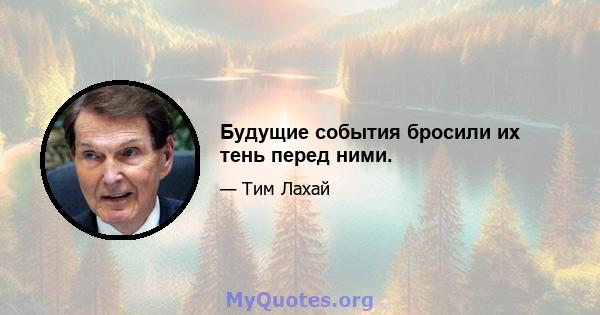 Будущие события бросили их тень перед ними.