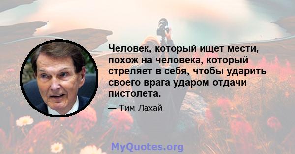 Человек, который ищет мести, похож на человека, который стреляет в себя, чтобы ударить своего врага ударом отдачи пистолета.