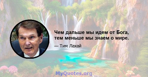 Чем дальше мы идем от Бога, тем меньше мы знаем о мире.