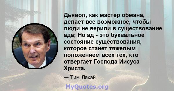 Дьявол, как мастер обмана, делает все возможное, чтобы люди не верили в существование ада; Но ад - это буквальное состояние существования, которое станет тяжелым положением всех тех, кто отвергает Господа Иисуса Христа.