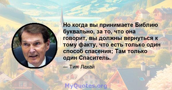 Но когда вы принимаете Библию буквально, за то, что она говорит, вы должны вернуться к тому факту, что есть только один способ спасения; Там только один Спаситель.