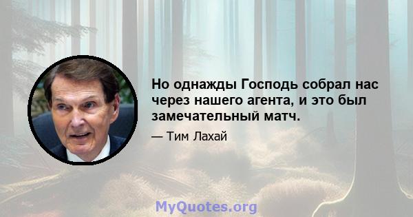 Но однажды Господь собрал нас через нашего агента, и это был замечательный матч.