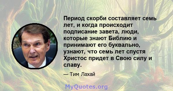 Период скорби составляет семь лет, и когда происходит подписание завета, люди, которые знают Библию и принимают его буквально, узнают, что семь лет спустя Христос придет в Свою силу и славу.