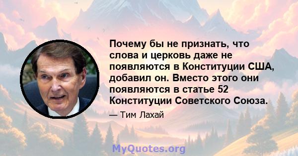 Почему бы не признать, что слова и церковь даже не появляются в Конституции США, добавил он. Вместо этого они появляются в статье 52 Конституции Советского Союза.