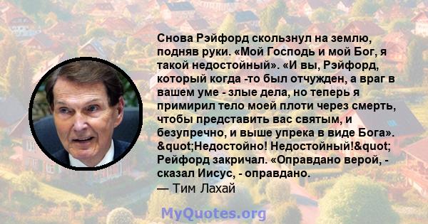 Снова Рэйфорд скользнул на землю, подняв руки. «Мой Господь и мой Бог, я такой недостойный». «И вы, Рэйфорд, который когда -то был отчужден, а враг в вашем уме - злые дела, но теперь я примирил тело моей плоти через