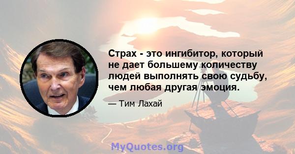 Страх - это ингибитор, который не дает большему количеству людей выполнять свою судьбу, чем любая другая эмоция.