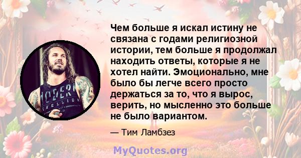 Чем больше я искал истину не связана с годами религиозной истории, тем больше я продолжал находить ответы, которые я не хотел найти. Эмоционально, мне было бы легче всего просто держаться за то, что я вырос, верить, но