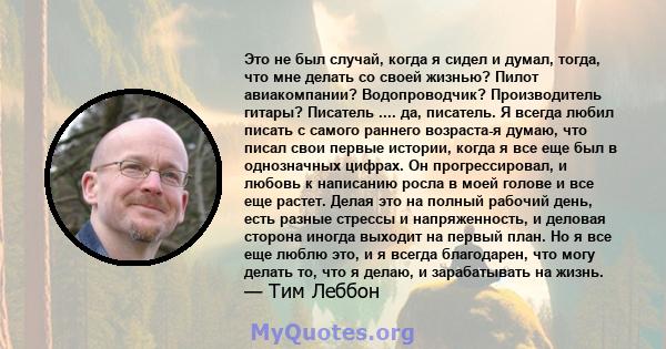 Это не был случай, когда я сидел и думал, тогда, что мне делать со своей жизнью? Пилот авиакомпании? Водопроводчик? Производитель гитары? Писатель .... да, писатель. Я всегда любил писать с самого раннего возраста-я