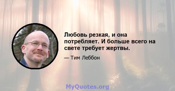 Любовь резкая, и она потребляет. И больше всего на свете требует жертвы.