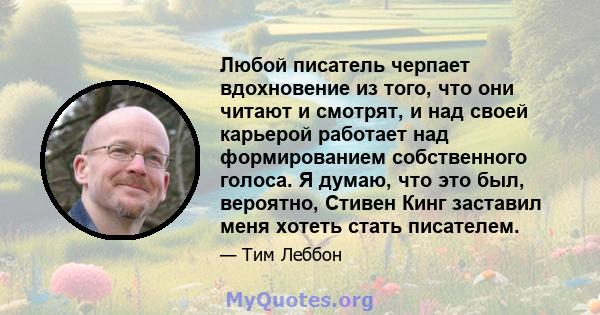 Любой писатель черпает вдохновение из того, что они читают и смотрят, и над своей карьерой работает над формированием собственного голоса. Я думаю, что это был, вероятно, Стивен Кинг заставил меня хотеть стать писателем.
