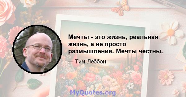 Мечты - это жизнь, реальная жизнь, а не просто размышления. Мечты честны.