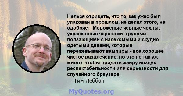 Нельзя отрицать, что то, как ужас был упакован в прошлом, не делал этого, не одобряет. Мороженые черные чехлы, украшенные черепами, трупами, ползающими с насекомыми и скудно одетыми девами, которые пережевывают вампиры