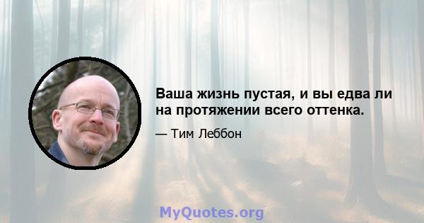 Ваша жизнь пустая, и вы едва ли на протяжении всего оттенка.