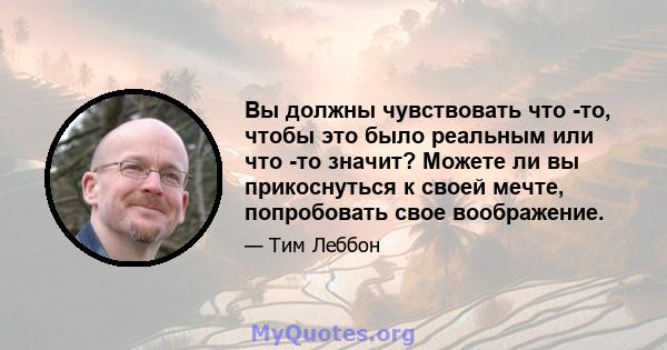 Вы должны чувствовать что -то, чтобы это было реальным или что -то значит? Можете ли вы прикоснуться к своей мечте, попробовать свое воображение.