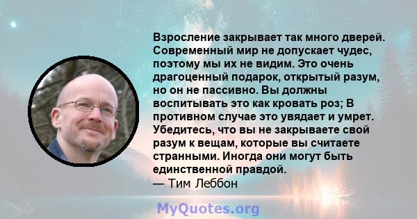 Взросление закрывает так много дверей. Современный мир не допускает чудес, поэтому мы их не видим. Это очень драгоценный подарок, открытый разум, но он не пассивно. Вы должны воспитывать это как кровать роз; В противном 