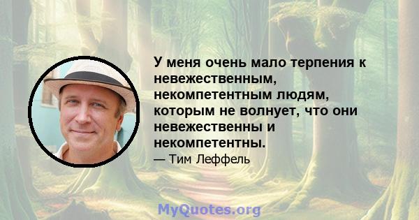 У меня очень мало терпения к невежественным, некомпетентным людям, которым не волнует, что они невежественны и некомпетентны.