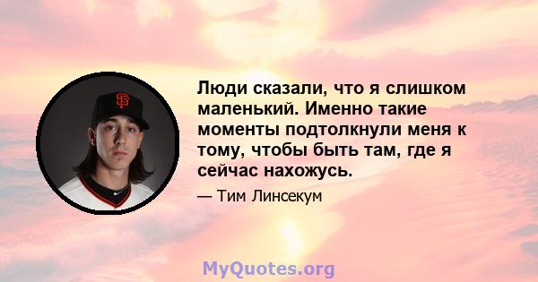 Люди сказали, что я слишком маленький. Именно такие моменты подтолкнули меня к тому, чтобы быть там, где я сейчас нахожусь.