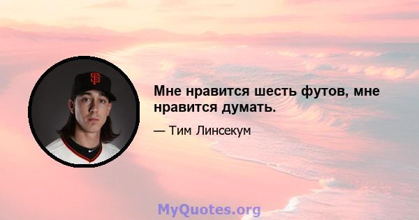 Мне нравится шесть футов, мне нравится думать.