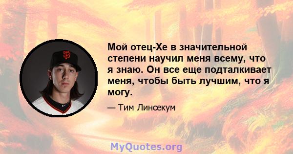 Мой отец-Хе в значительной степени научил меня всему, что я знаю. Он все еще подталкивает меня, чтобы быть лучшим, что я могу.