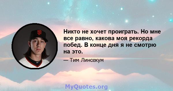 Никто не хочет проиграть. Но мне все равно, какова моя рекорда побед. В конце дня я не смотрю на это.