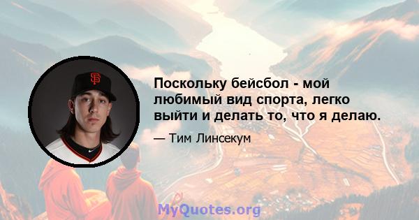 Поскольку бейсбол - мой любимый вид спорта, легко выйти и делать то, что я делаю.