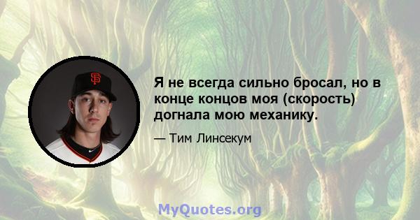 Я не всегда сильно бросал, но в конце концов моя (скорость) догнала мою механику.