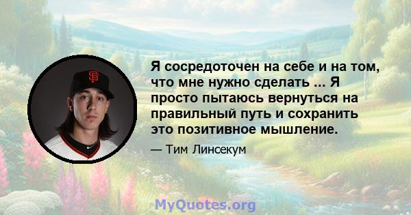 Я сосредоточен на себе и на том, что мне нужно сделать ... Я просто пытаюсь вернуться на правильный путь и сохранить это позитивное мышление.