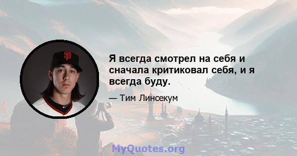 Я всегда смотрел на себя и сначала критиковал себя, и я всегда буду.