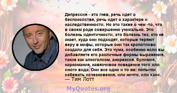 Депрессия - это гнев, речь идет о беспокойстве, речь идет о характере и наследственности. Но это также о чем -то, что в своем роде совершенно уникально. Это болезнь идентичности, это болезнь тех, кто не знает, куда они