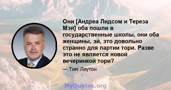 Они [Андреа Лидсом и Тереза ​​Мэй] оба пошли в государственные школы, они оба женщины, эй, это довольно странно для партии тори. Разве это не является новой вечеринкой тори?