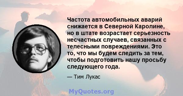 Частота автомобильных аварий снижается в Северной Каролине, но в штате возрастает серьезность несчастных случаев, связанных с телесными повреждениями. Это то, что мы будем следить за тем, чтобы подготовить нашу просьбу