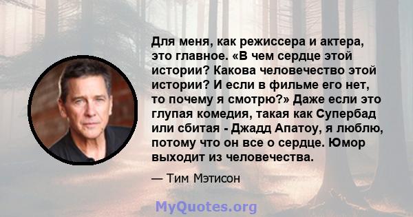 Для меня, как режиссера и актера, это главное. «В чем сердце этой истории? Какова человечество этой истории? И если в фильме его нет, то почему я смотрю?» Даже если это глупая комедия, такая как Супербад или сбитая -