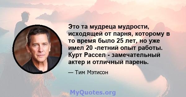 Это та мудреца мудрости, исходящей от парня, которому в то время было 25 лет, но уже имел 20 -летний опыт работы. Курт Рассел - замечательный актер и отличный парень.