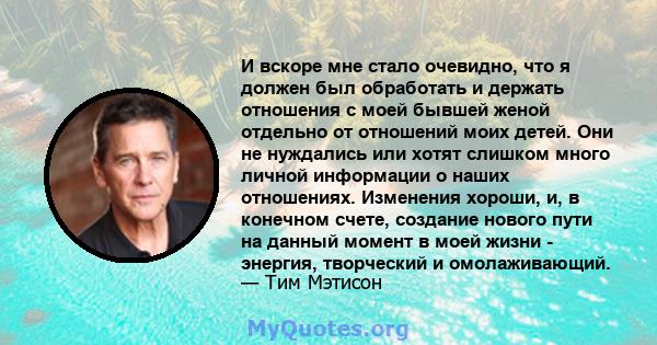 И вскоре мне стало очевидно, что я должен был обработать и держать отношения с моей бывшей женой отдельно от отношений моих детей. Они не нуждались или хотят слишком много личной информации о наших отношениях. Изменения 