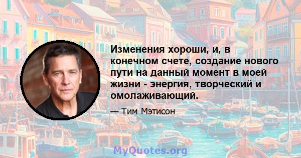 Изменения хороши, и, в конечном счете, создание нового пути на данный момент в моей жизни - энергия, творческий и омолаживающий.