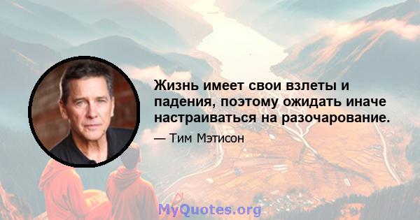 Жизнь имеет свои взлеты и падения, поэтому ожидать иначе настраиваться на разочарование.