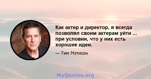 Как актер и директор, я всегда позволял своим актерам уйти ... при условии, что у них есть хорошие идеи.