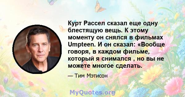 Курт Рассел сказал еще одну блестящую вещь. К этому моменту он снялся в фильмах Umpteen. И он сказал: «Вообще говоря, в каждом фильме, который я снимался , но вы не можете многое сделать.