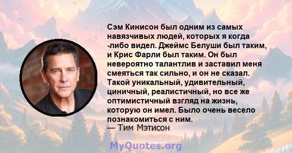 Сэм Кинисон был одним из самых навязчивых людей, которых я когда -либо видел. Джеймс Белуши был таким, и Крис Фарли был таким. Он был невероятно талантлив и заставил меня смеяться так сильно, и он не сказал. Такой