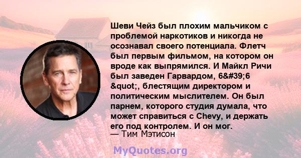 Шеви Чейз был плохим мальчиком с проблемой наркотиков и никогда не осознавал своего потенциала. Флетч был первым фильмом, на котором он вроде как выпрямился. И Майкл Ричи был заведен Гарвардом, 6'6 ", блестящим 