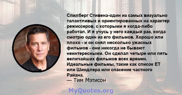 Спилберг Стивена-один из самых визуально талантливых и ориентированных на характер режиссеров, с которыми я когда-либо работал. И я учусь у него каждый раз, когда смотрю один из его фильмов. Хорошо или плохо - и он снял 